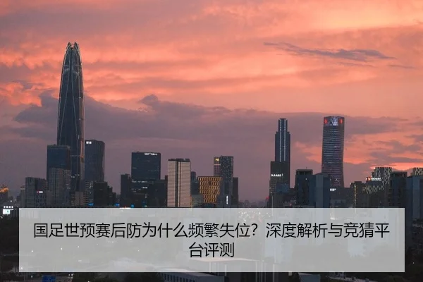 国足世预赛后防为什么频繁失位？深度解析与竞猜平台评测