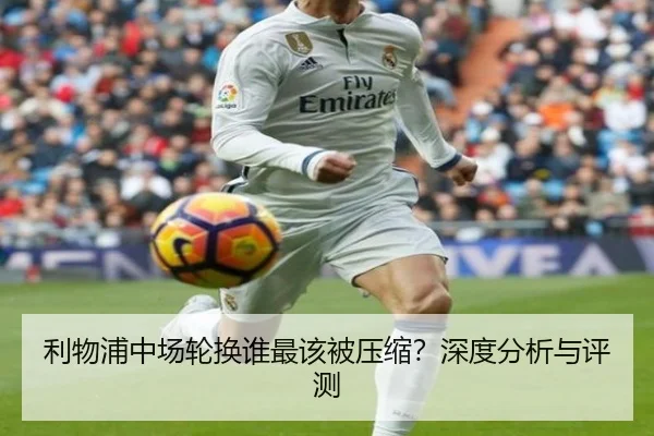 利物浦中场轮换谁最该被压缩？深度分析与评测