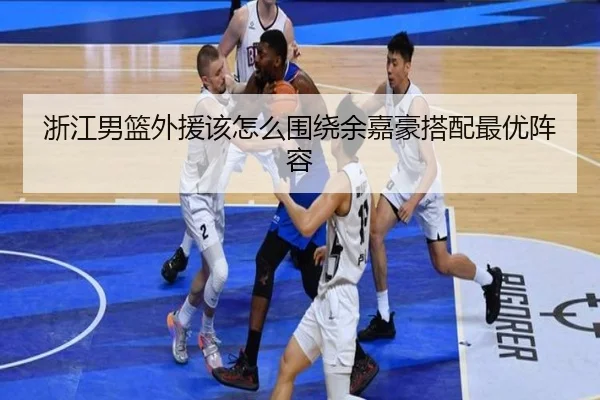 浙江男篮外援该怎么围绕余嘉豪搭配最优阵容