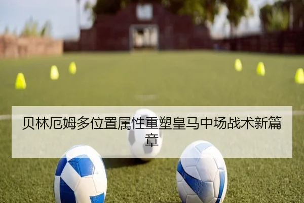 贝林厄姆多位置属性重塑皇马中场战术新篇章